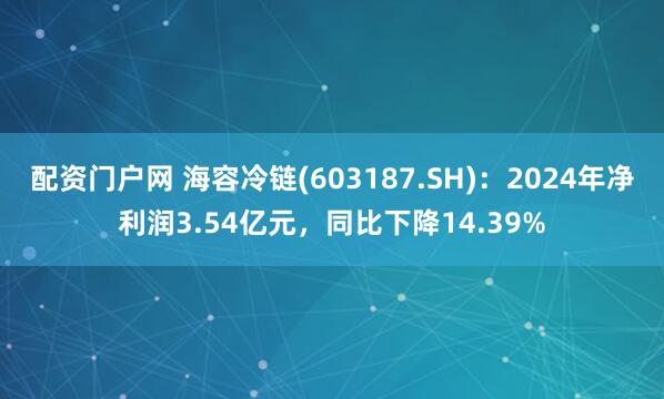 配资门户网 海容冷链(603187.SH)：2024年净利润3.54亿元，同比下降14.39%