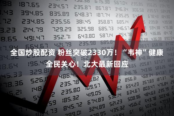 全国炒股配资 粉丝突破2330万！“韦神”健康全民关心！北大最新回应