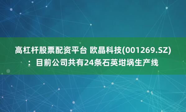 高杠杆股票配资平台 欧晶科技(001269.SZ)：目前公司共有24条石英坩埚生产线