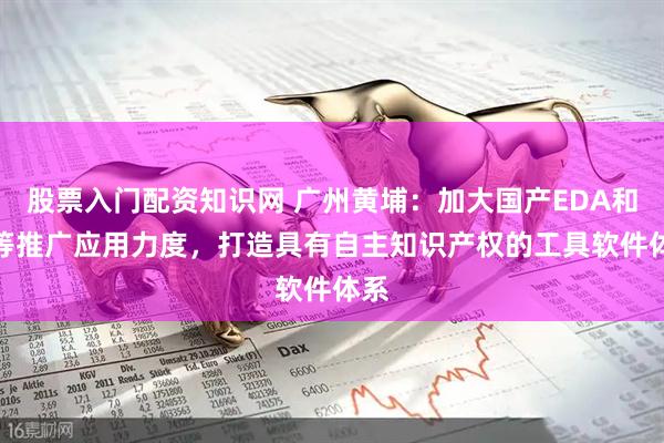 股票入门配资知识网 广州黄埔：加大国产EDA和IP等推广应用力度，打造具有自主知识产权的工具软件体系
