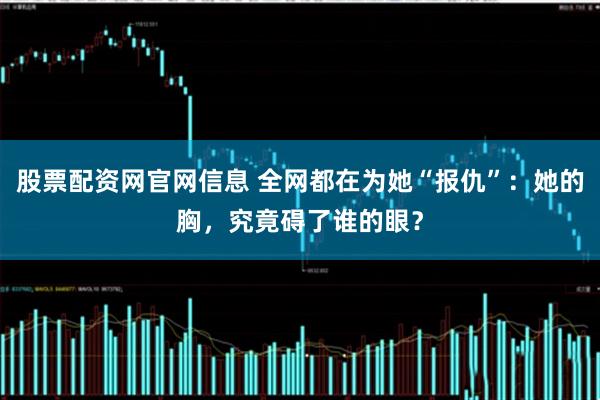 股票配资网官网信息 全网都在为她“报仇”：她的胸，究竟碍了谁的眼？