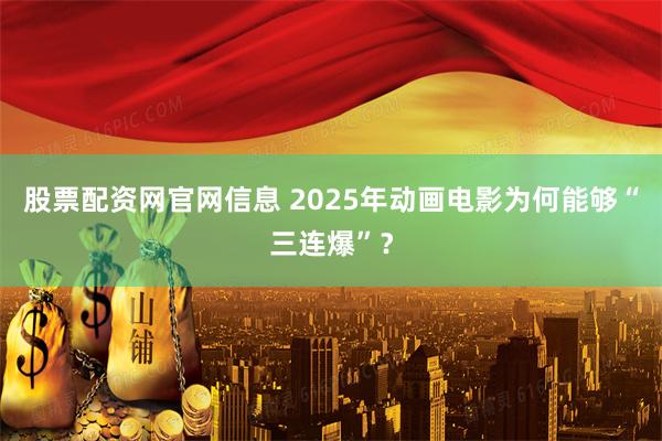 股票配资网官网信息 2025年动画电影为何能够“三连爆”？