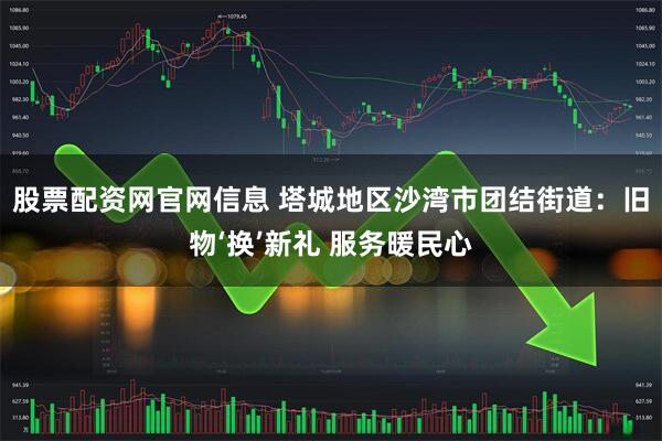 股票配资网官网信息 塔城地区沙湾市团结街道：旧物‘换’新礼 服务暖民心