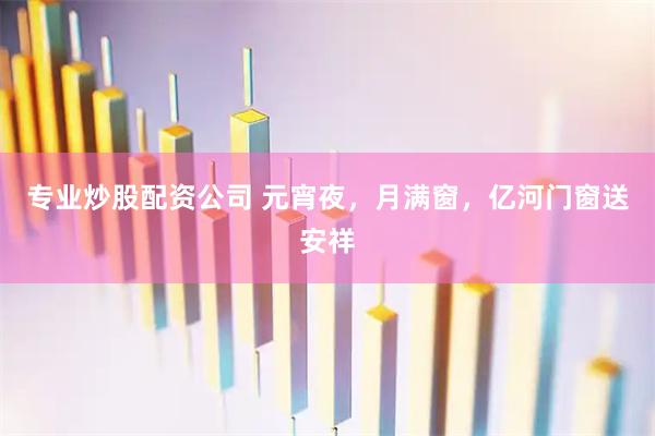 专业炒股配资公司 元宵夜，月满窗，亿河门窗送安祥