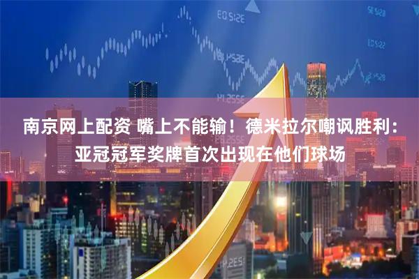 南京网上配资 嘴上不能输！德米拉尔嘲讽胜利：亚冠冠军奖牌首次出现在他们球场