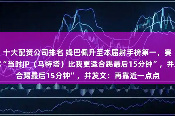十大配资公司排名 姆巴佩升至本届射手榜第一，赛后解释被替换下场称“当时JP（马特塔）比我更适合踢最后15分钟”，并发文：再靠近一点点