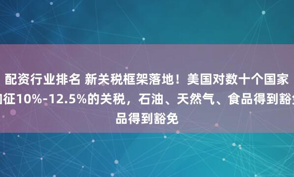 配资行业排名 新关税框架落地！美国对数十个国家加征10%-12.5%的关税，石油、天然气、食品得到豁免